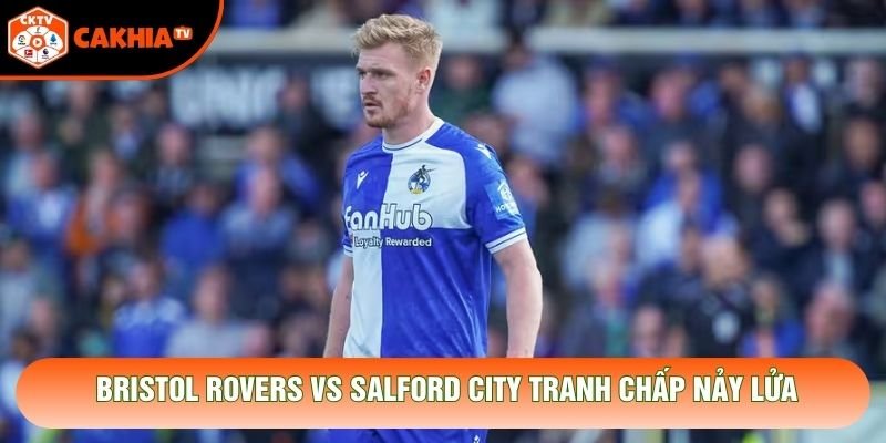 Bristol Rovers vs Salford City tranh chấp nảy lửa