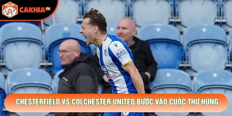Chesterfield vs Colchester United bước vào cuộc thư hùng