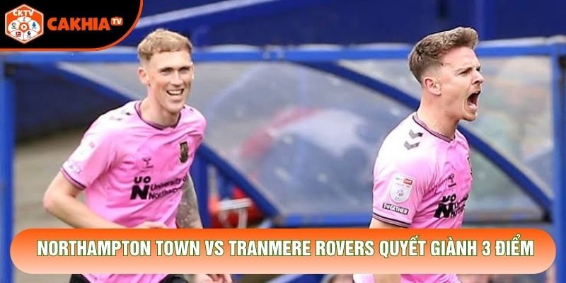 Northampton Town vs Tranmere Rovers quyết giành 3 điểm