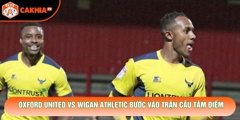 Oxford United vs Wigan Athletic bước vào trận cầu tâm điểm