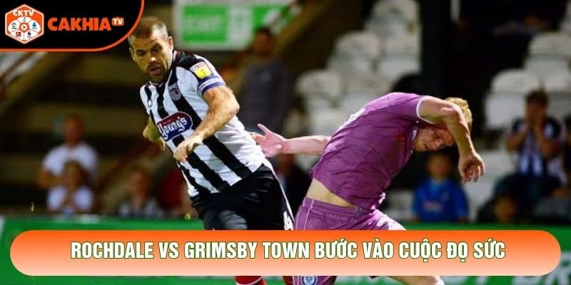Rochdale vs Grimsby Town bước vào cuộc đọ sức
